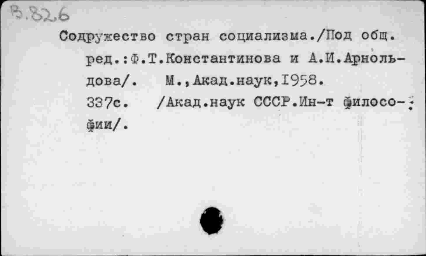 ﻿Содружество стран социализма./Под общ. ред.:Ф.Т.Константинова и А.И.Арнольдова/. М., Акад.наук,1958.
33?с. /Акад.наук СССР.Йн-т философии/.